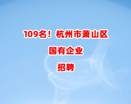 109名！杭州市萧山区国有企业招聘