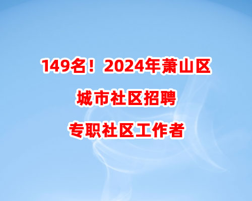 149名！2024年萧山区城市社区招聘专职社区工作者