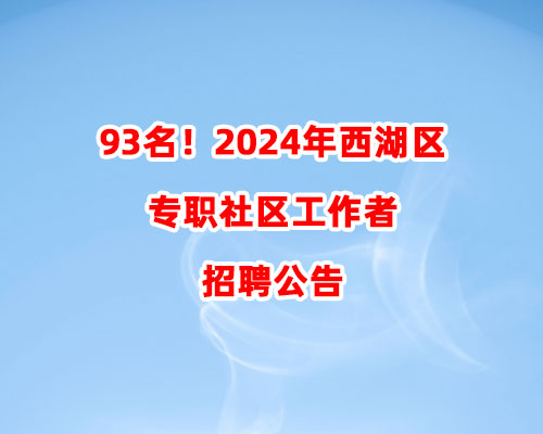 93名！2024年西湖区专职社区工作者招聘公告