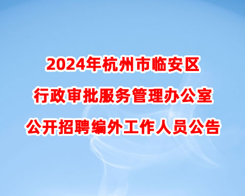 2024年杭州市临安区行政审批服务管理办公室公开招聘编外工作人员公告