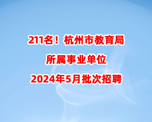 211名！杭州市教育局所属事业单位2024年5月批次招聘