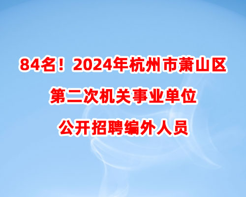 84名！2024年杭州市萧山区第二次机关事业单位公开招聘编外人员