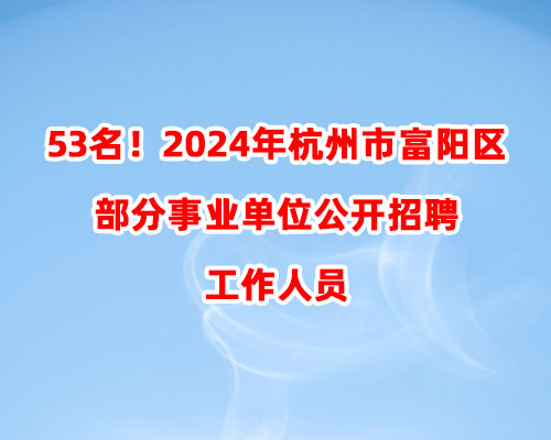 53名！2024年杭州市富阳区部分事业单位公开招聘工作人员