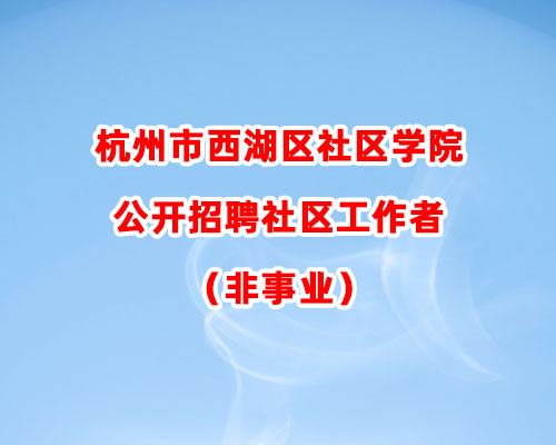 杭州市西湖区社区学院公开招聘社区工作者（非事业）