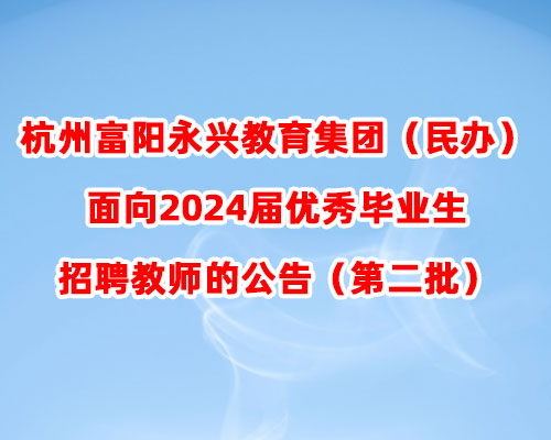 杭州富阳永兴教育集团（民办）面向2024届优秀毕业生招聘教师的公告（第二批）